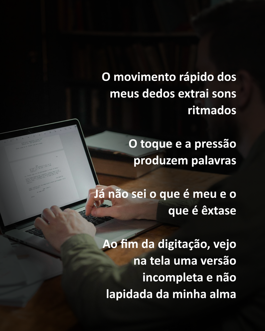 O movimento rápido dos meus dedos extrai sons ritmados
O toque e a pressão produzem palavras
Já não sei o que é meu e o que é êxtase
Ao fim da digitação, vejo na tela uma versão incompleta e não lapidada da minha alma