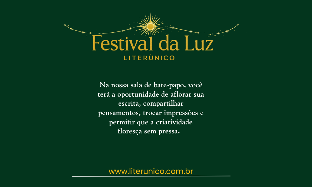 ✨ Festival da Luz – Literúnico ✨
O fim do ano chegou iluminando novos caminhos, e no Literúnico, vamos celebrar com arte, afeto e muita criatividade!  

Na nossa sala de bate-papo, você vai poder escrever, trocar ideias, compartilhar sentimentos e deixar sua imaginação florescer. Um espaço leve, acolhedor e cheio de boas conversas.

🎄✨
Venha viver esse momento com a gente.
Porque escrever também é iluminar.

#FestivalDaLuz #Literúnico #NatalLiterário #Poesia #Criatividade #EscritaColetiva #ComunidadeLiterária