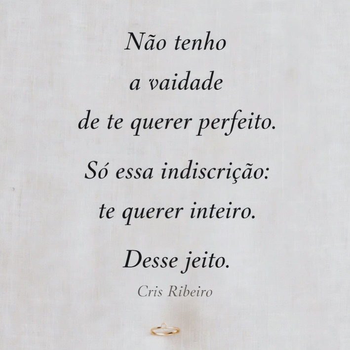 Não tenho
a vaidade
de te querer perfeito.

Só essa indiscrição:
te querer inteiro.

Desse jeito.

Cris Ribeiro