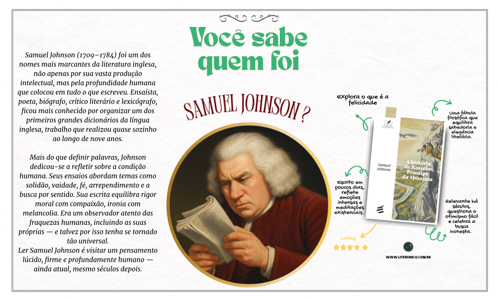 Samuel Johnson foi um autor e pensador inglês do século XVIII, conhecido por seu brilhantismo intelectual e pela criação de um dos primeiros grandes dicionários da língua inglesa. Também escreveu poesias, ensaios e críticas literárias com estilo marcante e profundo senso moral.

A História de Rasselas, Príncipe da Abissínia <a href="https://www.literunico.com.br/books/1143">Aqui!</a>

#literunico #SamuelJohnson #literaturaclássica