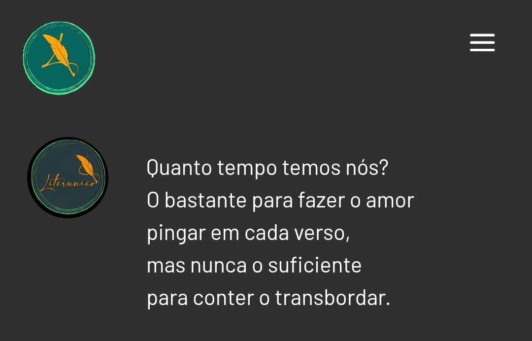 Quanto tempo temos nós?
O bastante para fazer o amor
pingar em cada verso,
mas nunca o suficiente
para conter o transbordar.

Quatros ou setes?
Longo ensaio,
um ensopado de sabedoria
num fogo que ainda mal ferveu.

Comprimentos que não se medem,
Onde há vidas que não se cabem,
e há esperanças que,
de tão leves,
desafiam o peso dos calendários.

O amor segue escorrendo,
entre o punhado de ontem
e o respirar do amanhã.
E nas suas mãos,
sempre algo novo
para espalhar pelo todo:
adoçando, iluminando,
ressignificando.

Pois não é sobre contar os anos,
mas sobre quantos deles
carregam o suficiente
para ir além da efemeridade.

Parabéns ao alquimista dos versos,
que faz da palavra
um banquete de eternidades.

💞
Eder B. Jr.