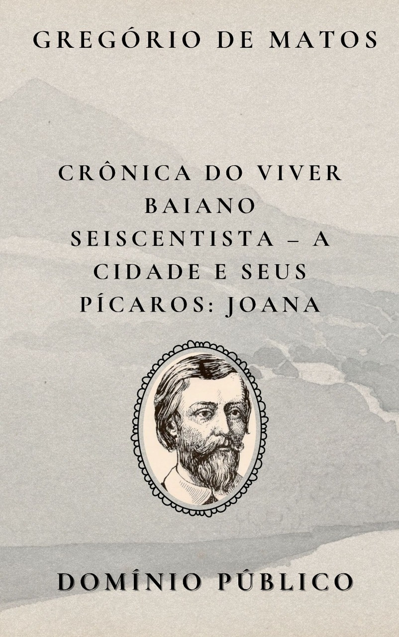 Livro: Crônica do Viver Baiano Seiscentista – A Cidade e Seus Pícaros: Joana
Autor: Gregório de Matos
Lançamento: Século XVII

Na personagem Joana, Gregório de Matos continua sua tradição satírica de retratar figuras populares da Salvador colonial com um olhar mordaz e espirituoso. Joana surge como um tipo urbano carregado de ambiguidades: ao mesmo tempo alvo de escárnio e símbolo de resistência popular. O poeta usa seu estilo irônico e direto para revelar os costumes, a hipocrisia e os vícios sociais da época, transformando a vida cotidiana em poesia crítica e provocadora. Como em outras figuras de sua galeria de pícaros, Gregório mistura humor e denúncia, revelando o lado sombrio e cômico da sociedade seiscentista.

#domíniopúblico
#Clássicos