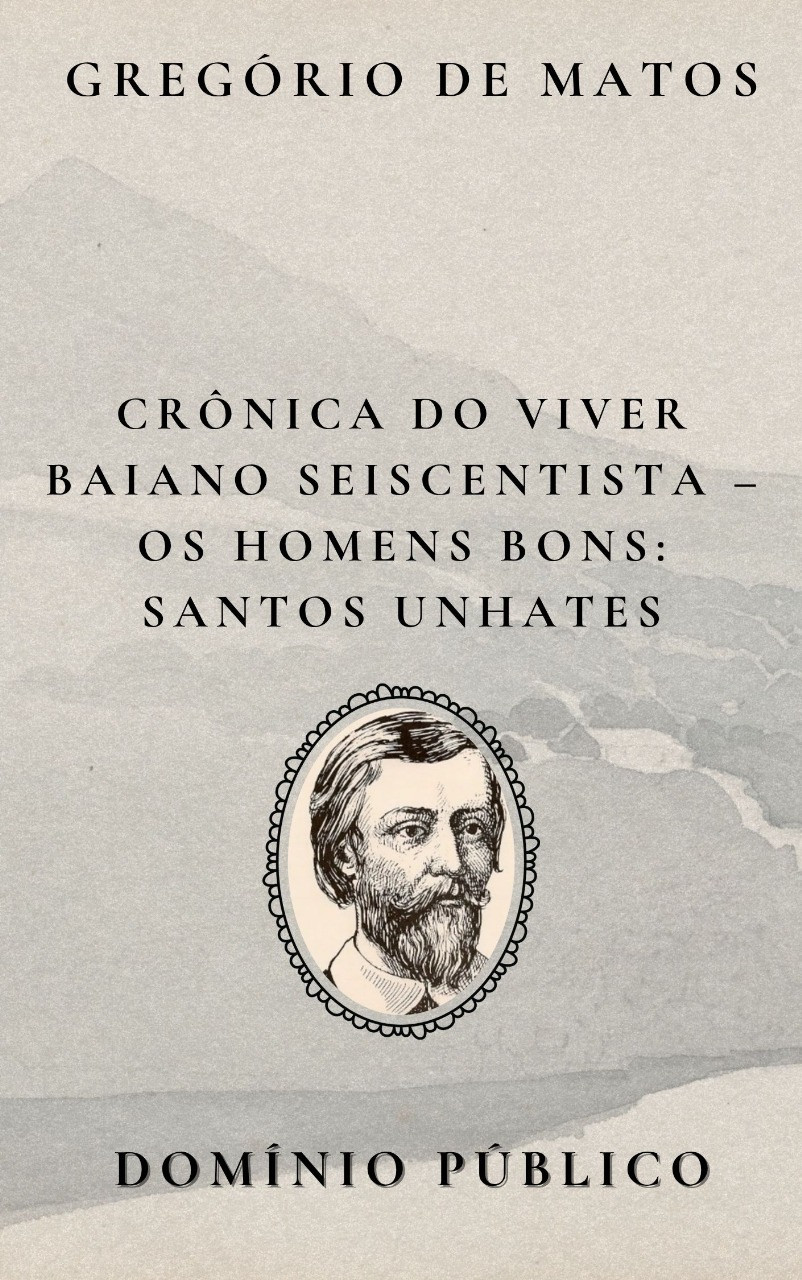 Livro: Crônica do Viver Baiano Seiscentista – Os Homens Bons: Santos Unhates
Autor: Gregório de Matos
Lançamento: Século XVII

Em Santos Unhates, Gregório de Matos recorre à sátira mais impiedosa para denunciar a hipocrisia dos que se fingem virtuosos. Os “santos unhates” — expressão mordaz que sugere uma santidade apenas de fachada, cultivada nas aparências e nos gestos públicos — representam aqueles que querem parecer piedosos, mas cujas ações contradizem completamente a fé que pregam.

Com versos afiados, o poeta revela o abismo entre a imagem e a essência, entre o altar e os bastidores da vida cotidiana. Esses “santos” são cidadãos influentes, respeitados, mas com práticas condenáveis escondidas sob a máscara da religiosidade. Gregório não poupa palavras ao ridicularizar esse tipo de devoção performática.

O poema é um retrato cruel — e verdadeiro — da Salvador colonial, onde o poder e a fé frequentemente se misturam para proteger os que mais deveriam ser questionados.

#domíniopúblico
#Clássicos