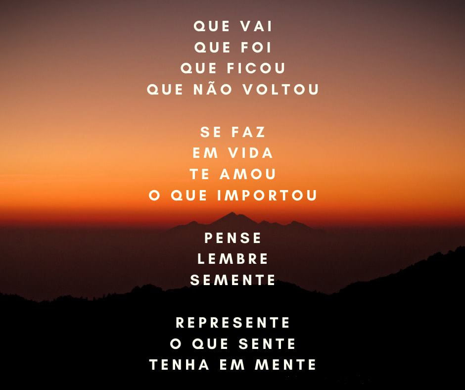 Que vai
Que foi
Que ficou
Que não voltou

Se faz
Em vida
Te Amou
O que importou

Pense
Lembre
Semente

Represente
O que sente
Tenha em mente

Eder B Jr.

Referências originais:
Facebook: https://www.facebook.com/photo.php?fbid=3067920526631103
Export: facebook-algumaspoesias-19_5_2026-8zX610Ht.zip
Data original: 2020-07-09 00:49:50