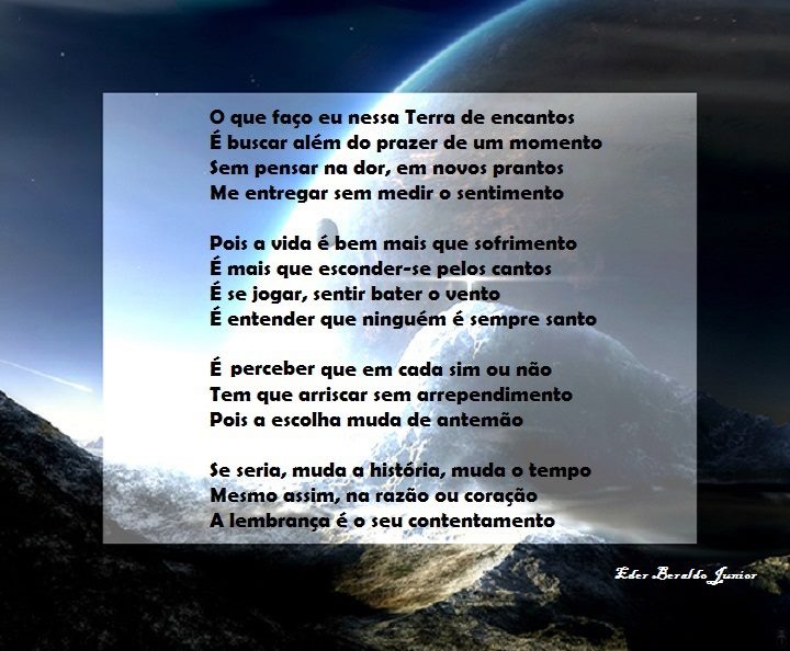 O que faço eu nessa Terra de encantos
É buscar além do prazer de um momento
Sem pensar na dor, em novos prantos
Me entregar sem medir o sentimento
Pois a vida m mais que sofrimento
E mais que esconder-se pelos cantos
E se jogar, sentir bater o vento
E entender que ninguéhl é sempre santo
E perceber que em cada sim ou não
Tem que arriscar sem arrependimento
Pois a escolha muda de antemão
Se seria, muda a história, muda o tempo
Mesmo assim, na razão ou coraçao—i—.
A lembrança é-o seu ontentamento

[Texto recuperado por OCR automático a partir da imagem original; sujeito a revisão fina.]

Referências originais:
Facebook: https://www.facebook.com/photo.php?fbid=340702499352933
Export: facebook-algumaspoesias-19_5_2026-8zX610Ht.zip
Data original: 2012-09-08 20:51:43